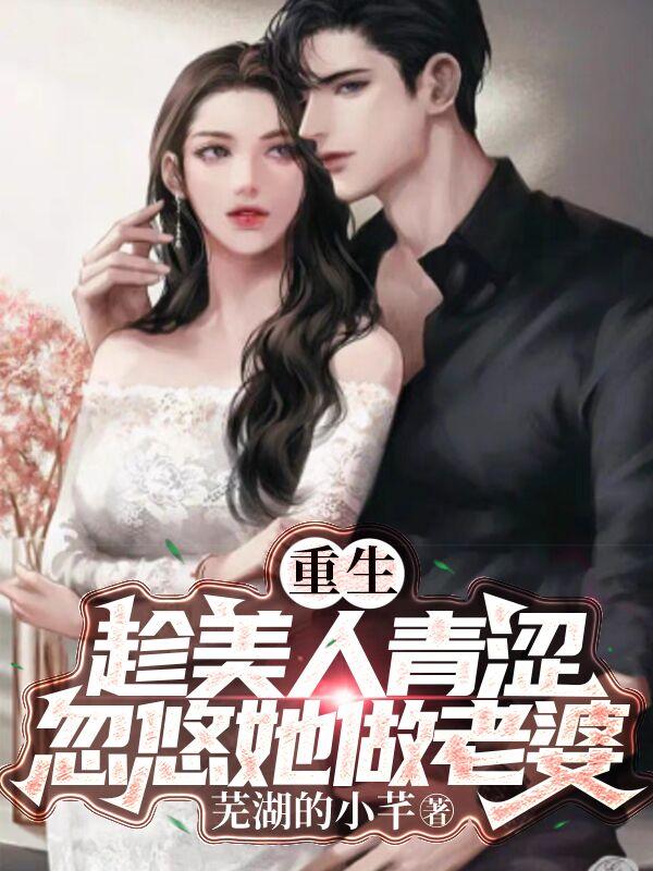 重生：趁美人青涩忽悠她做老婆