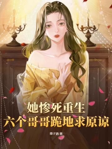 她惨死重生,六个哥哥跪地求原谅