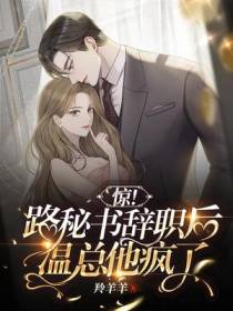惊！路秘书辞职后,温总他疯了