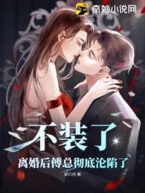 不装了,离婚后傅总彻底沦陷了