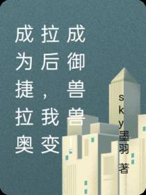 成为捷拉奥拉后,我变成御兽兽！