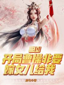 三国：开局曹操非要嫁女儿给我