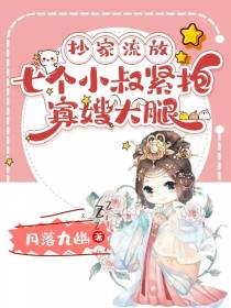 抄家流放,七个小叔紧抱寡嫂大腿