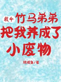 救命,竹马弟弟把我养成了小废物