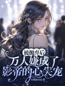 被抛弃后万人嫌成了影帝的心尖宠