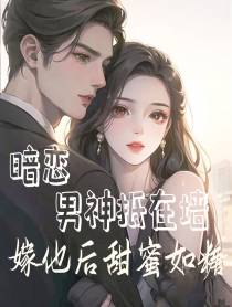 暗恋男神抵在墙,嫁他后甜蜜如糖