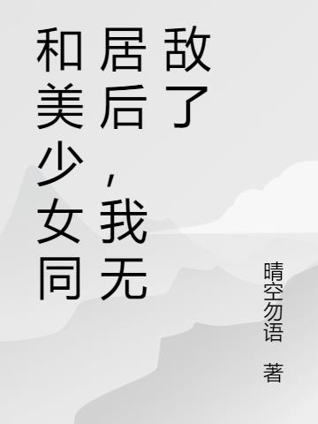 和美少女同居后,我无敌了