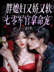 胖媳妇又娇又软,七零军官拿命宠