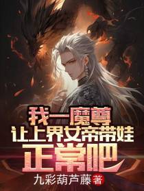 我一魔尊,让上界女帝带娃正常吧
