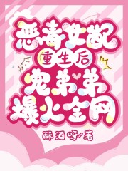 恶毒女配重生后，宠弟弟爆火全网