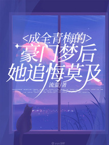 成全青梅的豪门梦后，她追悔莫及