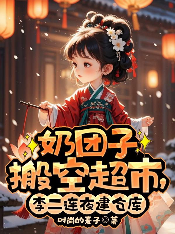 奶团子搬空超市，李二连夜建仓库